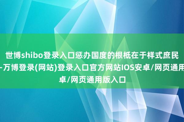 世博shibo登录入口惩办国度的根柢在于样式庶民的生计-万博登录(网站)登录入口官方网站IOS安卓/网页通用版入口