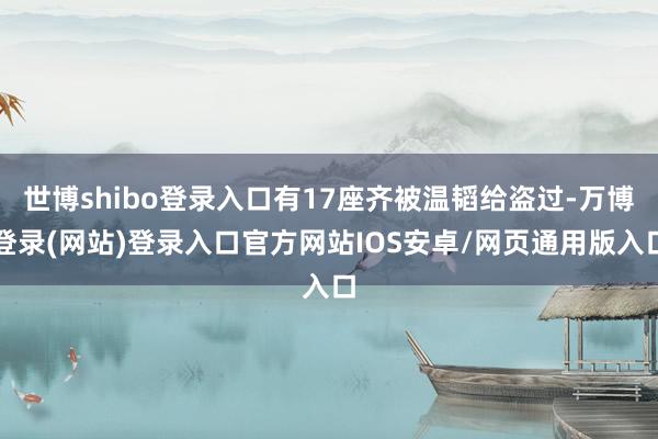 世博shibo登录入口有17座齐被温韬给盗过-万博登录(网站)登录入口官方网站IOS安卓/网页通用版入口