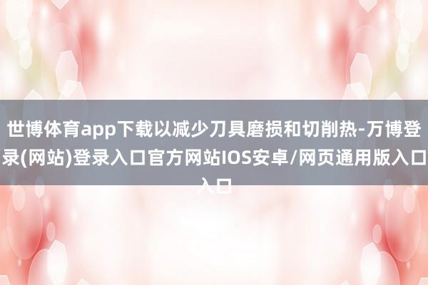 世博体育app下载以减少刀具磨损和切削热-万博登录(网站)登录入口官方网站IOS安卓/网页通用版入口