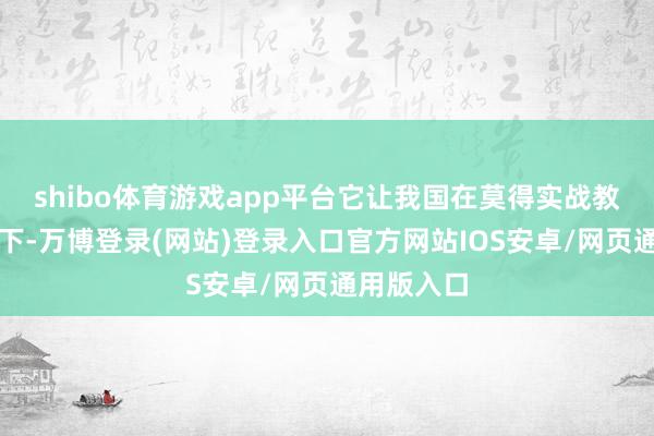 shibo体育游戏app平台它让我国在莫得实战教育的情况下-万博登录(网站)登录入口官方网站IOS安卓/网页通用版入口