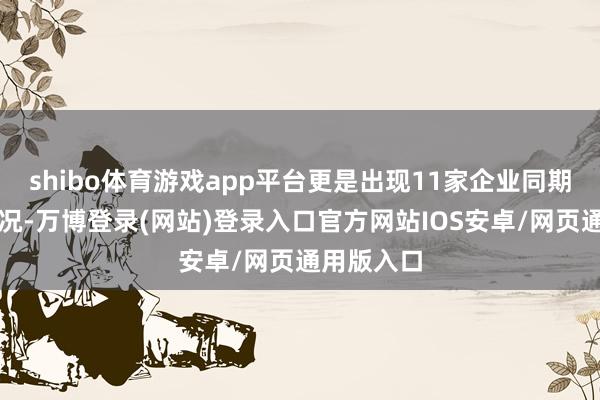 shibo体育游戏app平台更是出现11家企业同期挂牌的盛况-万博登录(网站)登录入口官方网站IOS安卓/网页通用版入口