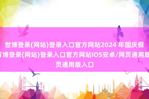 世博登录(网站)登录入口官方网站2024 年国庆假期-万博登录(网站)登录入口官方网站IOS安卓/网页通用版入口