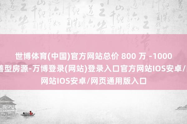 世博体育(中国)官方网站总价 800 万 -1000 万元的二手改善型房源-万博登录(网站)登录入口官方网站IOS安卓/网页通用版入口