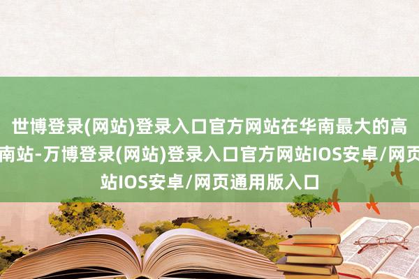 世博登录(网站)登录入口官方网站在华南最大的高铁要害广州南站-万博登录(网站)登录入口官方网站IOS安卓/网页通用版入口