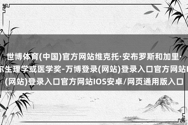 世博体育(中国)官方网站维克托·安布罗斯和加里·鲁夫昆获2024年诺贝尔生理学或医学奖-万博登录(网站)登录入口官方网站IOS安卓/网页通用版入口