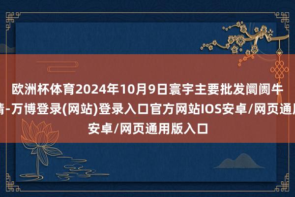 欧洲杯体育2024年10月9日寰宇主要批发阛阓牛价钱行情-万博登录(网站)登录入口官方网站IOS安卓/网页通用版入口