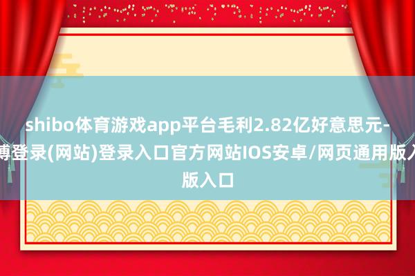 shibo体育游戏app平台毛利2.82亿好意思元-万博登录(网站)登录入口官方网站IOS安卓/网页通用版入口