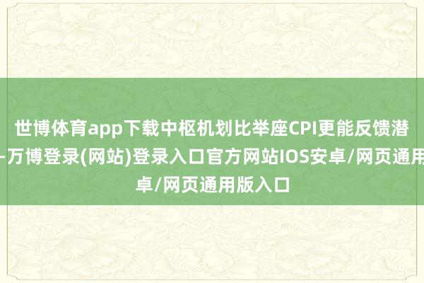 世博体育app下载中枢机划比举座CPI更能反馈潜在通胀-万博登录(网站)登录入口官方网站IOS安卓/网页通用版入口