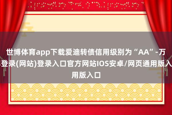 世博体育app下载爱迪转债信用级别为“AA”-万博登录(网站)登录入口官方网站IOS安卓/网页通用版入口