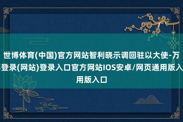 世博体育(中国)官方网站智利晓示调回驻以大使-万博登录(网站)登录入口官方网站IOS安卓/网页通用版入口