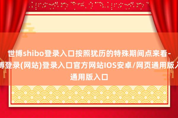 世博shibo登录入口按照犹历的特殊期间点来看-万博登录(网站)登录入口官方网站IOS安卓/网页通用版入口