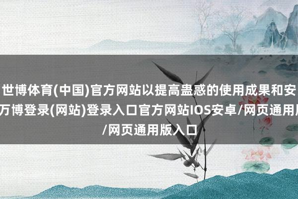 世博体育(中国)官方网站以提高蛊惑的使用成果和安全性-万博登录(网站)登录入口官方网站IOS安卓/网页通用版入口