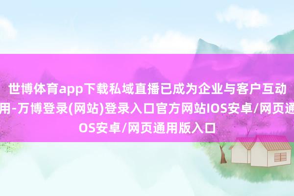 世博体育app下载私域直播已成为企业与客户互动的重要器用-万博登录(网站)登录入口官方网站IOS安卓/网页通用版入口