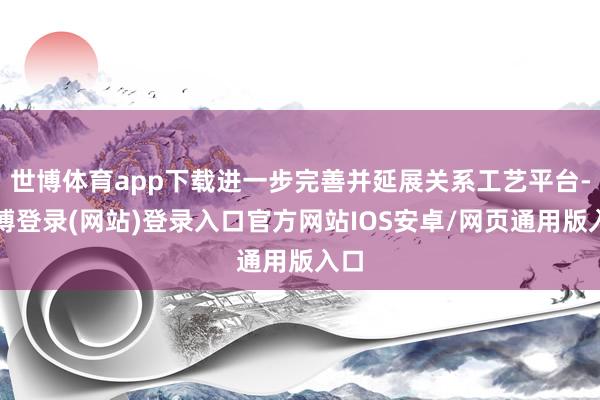 世博体育app下载进一步完善并延展关系工艺平台-万博登录(网站)登录入口官方网站IOS安卓/网页通用版入口