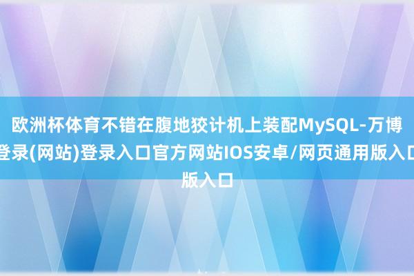 欧洲杯体育不错在腹地狡计机上装配MySQL-万博登录(网站)登录入口官方网站IOS安卓/网页通用版入口