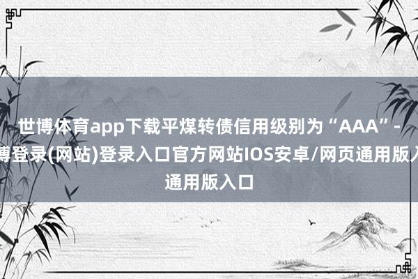 世博体育app下载平煤转债信用级别为“AAA”-万博登录(网站)登录入口官方网站IOS安卓/网页通用版入口