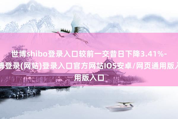 世博shibo登录入口较前一交昔日下降3.41%-万博登录(网站)登录入口官方网站IOS安卓/网页通用版入口