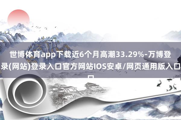 世博体育app下载近6个月高潮33.29%-万博登录(网站)登录入口官方网站IOS安卓/网页通用版入口