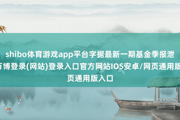 shibo体育游戏app平台字据最新一期基金季报泄露-万博登录(网站)登录入口官方网站IOS安卓/网页通用版入口