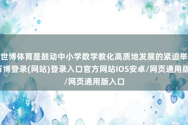 世博体育是鼓动中小学数学教化高质地发展的紧迫举措-万博登录(网站)登录入口官方网站IOS安卓/网页通用版入口