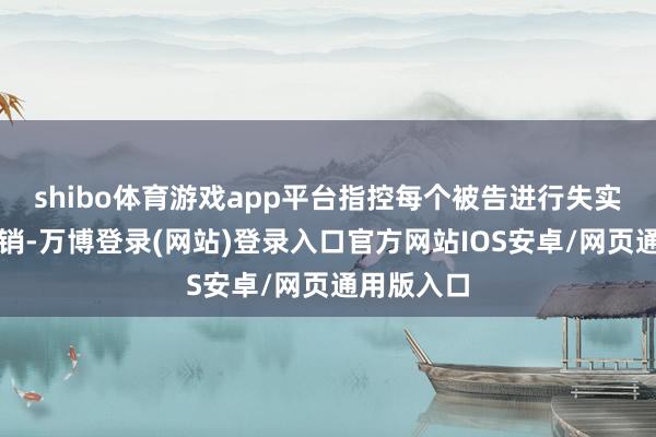 shibo体育游戏app平台指控每个被告进行失实告白和促销-万博登录(网站)登录入口官方网站IOS安卓/网页通用版入口