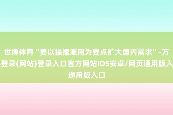 世博体育“要以提振滥用为要点扩大国内需求”-万博登录(网站)登录入口官方网站IOS安卓/网页通用版入口