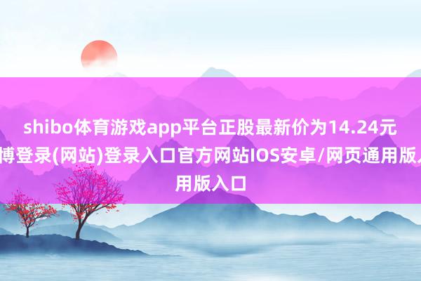 shibo体育游戏app平台正股最新价为14.24元-万博登录(网站)登录入口官方网站IOS安卓/网页通用版入口