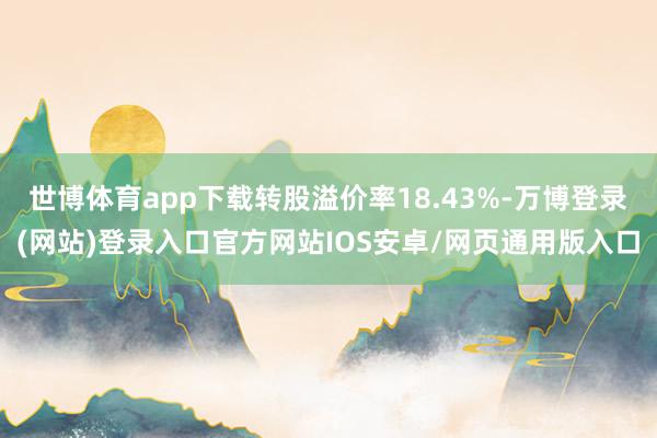 世博体育app下载转股溢价率18.43%-万博登录(网站)登录入口官方网站IOS安卓/网页通用版入口