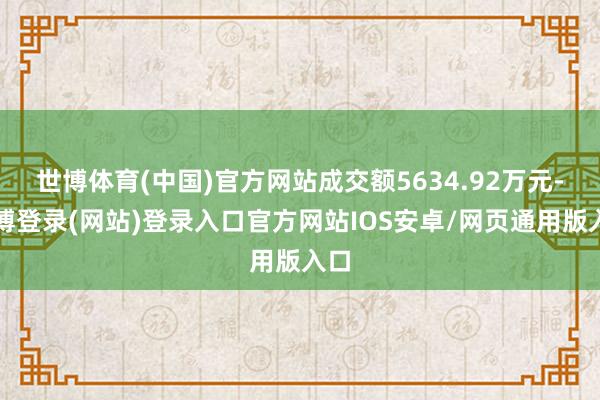 世博体育(中国)官方网站成交额5634.92万元-万博登录(网站)登录入口官方网站IOS安卓/网页通用版入口