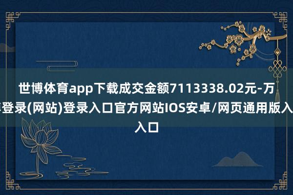 世博体育app下载成交金额7113338.02元-万博登录(网站)登录入口官方网站IOS安卓/网页通用版入口