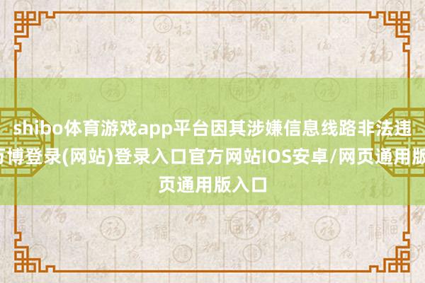 shibo体育游戏app平台因其涉嫌信息线路非法违法-万博登录(网站)登录入口官方网站IOS安卓/网页通用版入口