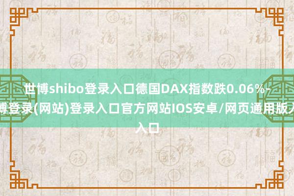 世博shibo登录入口　　德国DAX指数跌0.06%-万博登录(网站)登录入口官方网站IOS安卓/网页通用版入口