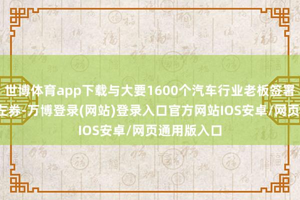 世博体育app下载与大要1600个汽车行业老板签署了1150项左券-万博登录(网站)登录入口官方网站IOS安卓/网页通用版入口