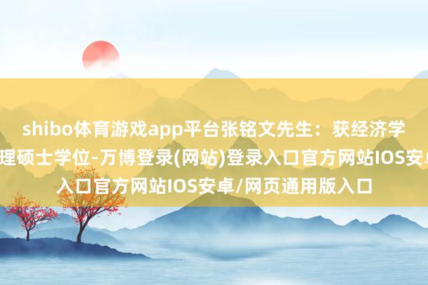 shibo体育游戏app平台张铭文先生：获经济学学士学位、工商料理硕士学位-万博登录(网站)登录入口官方网站IOS安卓/网页通用版入口