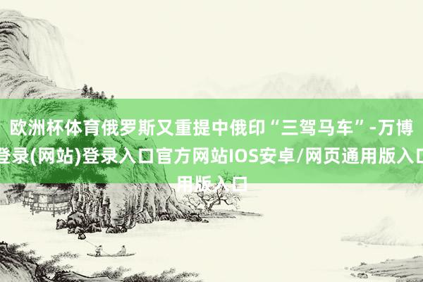 欧洲杯体育俄罗斯又重提中俄印“三驾马车”-万博登录(网站)登录入口官方网站IOS安卓/网页通用版入口