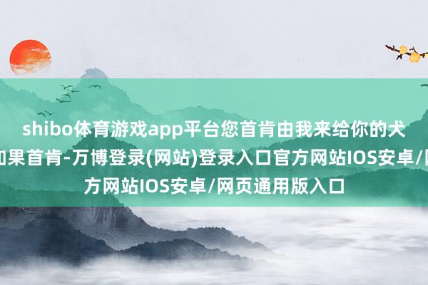 shibo体育游戏app平台您首肯由我来给你的犬子诊病吗？你如果首肯-万博登录(网站)登录入口官方网站IOS安卓/网页通用版入口