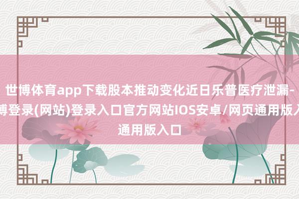 世博体育app下载股本推动变化近日乐普医疗泄漏-万博登录(网站)登录入口官方网站IOS安卓/网页通用版入口