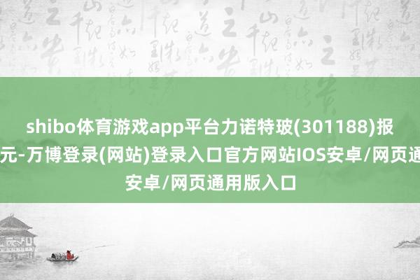 shibo体育游戏app平台力诺特玻(301188)报收于16.1元-万博登录(网站)登录入口官方网站IOS安卓/网页通用版入口