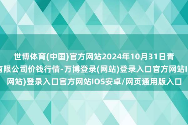 世博体育(中国)官方网站2024年10月31日青海新发地农副产物络续有限公司价钱行情-万博登录(网站)登录入口官方网站IOS安卓/网页通用版入口