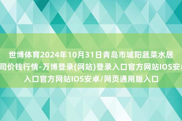 世博体育2024年10月31日青岛市城阳蔬菜水居品批发阛阓有限公司价钱行情-万博登录(网站)登录入口官方网站IOS安卓/网页通用版入口