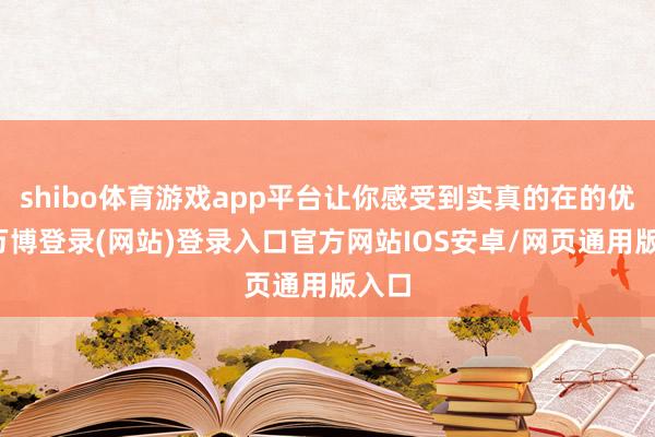 shibo体育游戏app平台让你感受到实真的在的优惠-万博登录(网站)登录入口官方网站IOS安卓/网页通用版入口