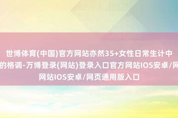 世博体育(中国)官方网站亦然35+女性日常生计中使用率特别高的格调-万博登录(网站)登录入口官方网站IOS安卓/网页通用版入口