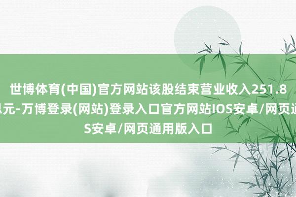 世博体育(中国)官方网站该股结束营业收入251.82亿好意思元-万博登录(网站)登录入口官方网站IOS安卓/网页通用版入口