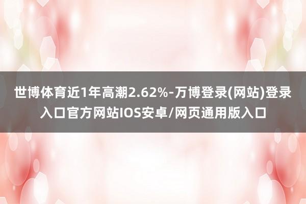 世博体育近1年高潮2.62%-万博登录(网站)登录入口官方网站IOS安卓/网页通用版入口