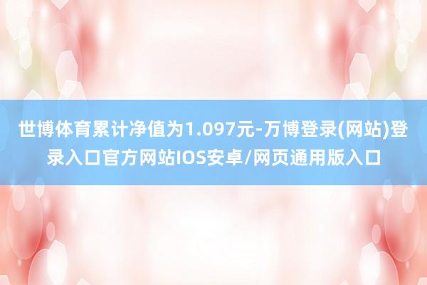 世博体育累计净值为1.097元-万博登录(网站)登录入口官方网站IOS安卓/网页通用版入口