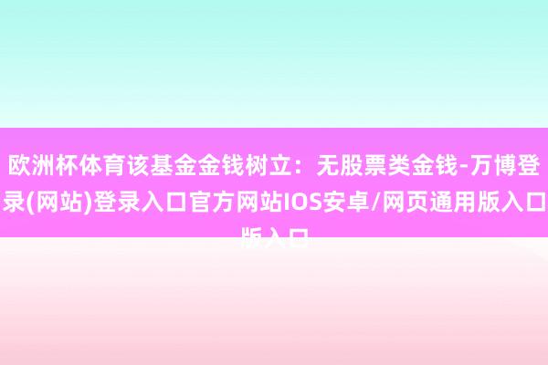 欧洲杯体育该基金金钱树立：无股票类金钱-万博登录(网站)登录入口官方网站IOS安卓/网页通用版入口