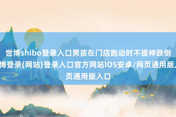 世博shibo登录入口男孩在门店跑动时不提神跌倒-万博登录(网站)登录入口官方网站IOS安卓/网页通用版入口