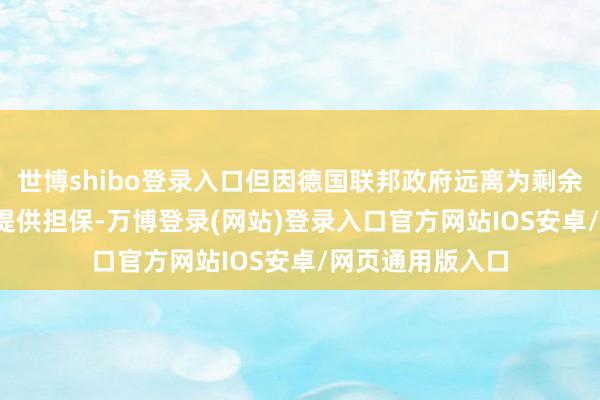 世博shibo登录入口但因德国联邦政府远离为剩余的5000万欧元提供担保-万博登录(网站)登录入口官方网站IOS安卓/网页通用版入口