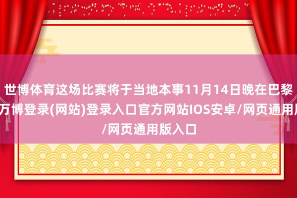 世博体育这场比赛将于当地本事11月14日晚在巴黎举行-万博登录(网站)登录入口官方网站IOS安卓/网页通用版入口