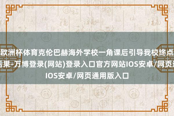 欧洲杯体育克伦巴赫海外学校一角课后引导我校终点深爱学习后果-万博登录(网站)登录入口官方网站IOS安卓/网页通用版入口